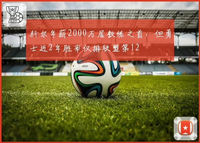 科尔年薪2000万居教练之首，但勇士近2年胜率仅排联盟第12