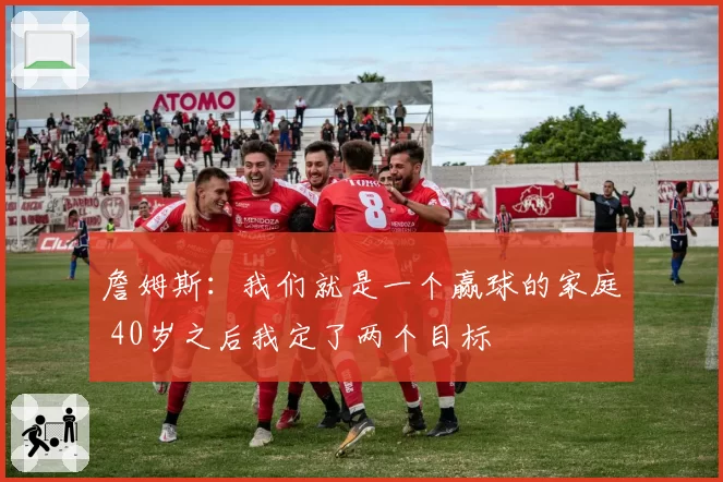 詹姆斯：我们就是一个赢球的家庭 40岁之后我定了两个目标