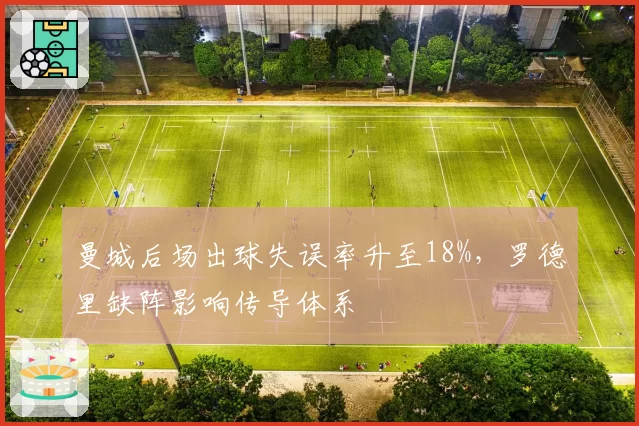 曼城后场出球失误率升至18%,罗德里缺阵影响传导体系