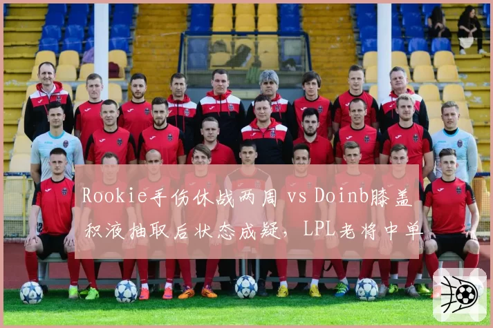 Rookie手伤休战两周 vs Doinb膝盖积液抽取后状态成疑，LPL老将中单复出前景两极化