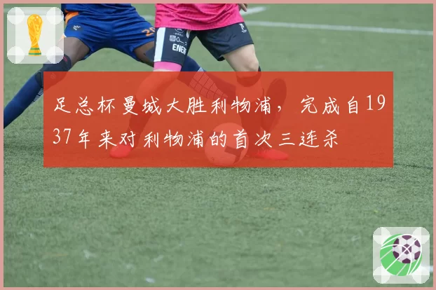 足总杯曼城大胜利物浦,完成自1937年来对利物浦的首次三连杀