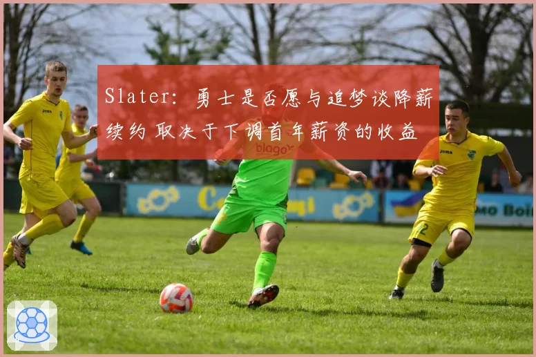 Slater：勇士是否愿与追梦谈降薪续约 取决于下调首年薪资的收益