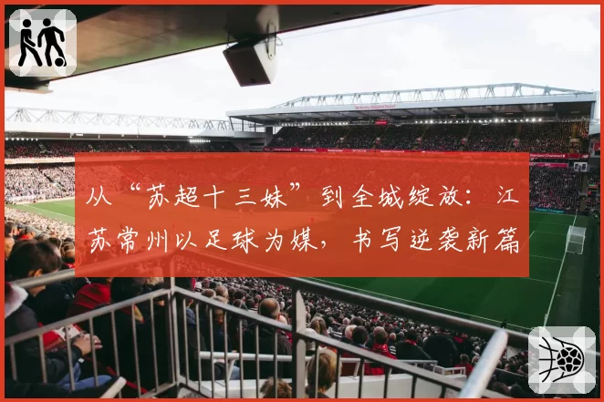 从“苏超十三妹”到全城绽放：江苏常州以足球为媒，书写逆袭新篇章