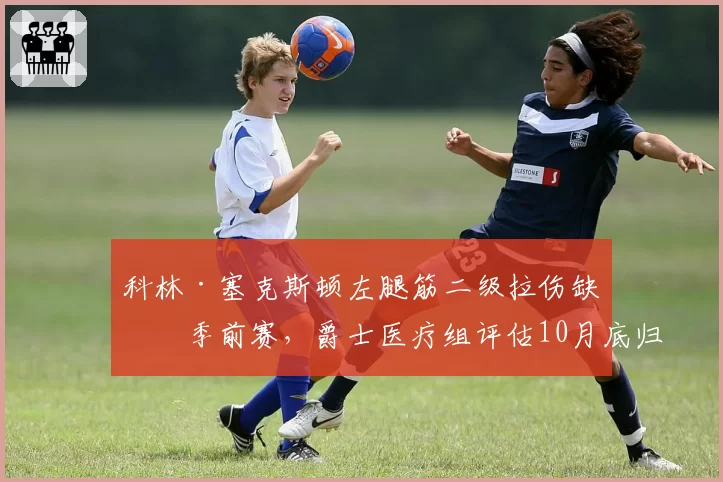 科林·塞克斯顿左腿筋二级拉伤缺席季前赛，爵士医疗组评估10月底归队
