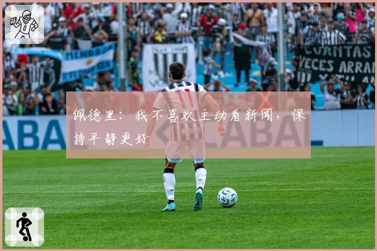 佩德里：我不喜欢主动看新闻，保持平静更好