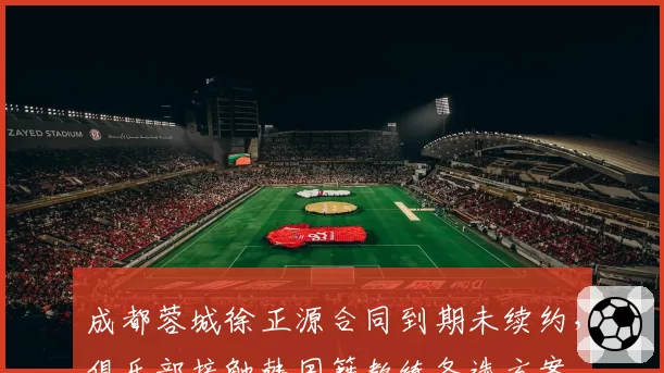 成都蓉城徐正源合同到期未续约，俱乐部接触韩国籍教练备选方案