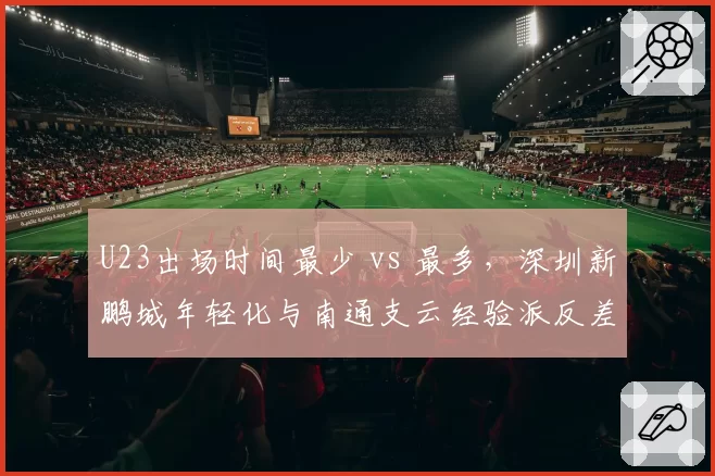 U23出场时间最少 vs 最多，深圳新鹏城年轻化与南通支云经验派反差