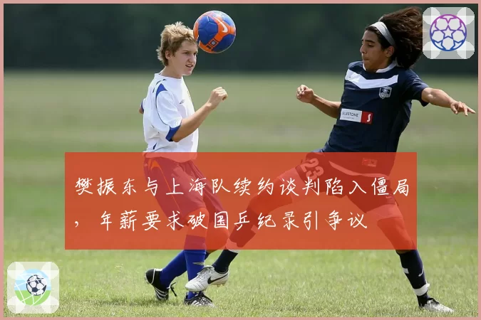 樊振东与上海队续约谈判陷入僵局，年薪要求破国乒纪录引争议