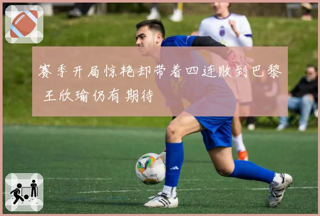 赛季开局惊艳却带着四连败到巴黎 王欣瑜仍有期待