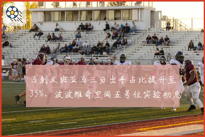 马刺文班亚马三分出手占比提升至35%，波波维奇空间五号位实验初见成效