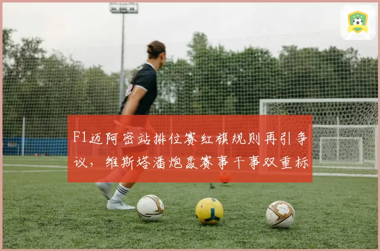 F1迈阿密站排位赛红旗规则再引争议,维斯塔潘炮轰赛事干事双重标准