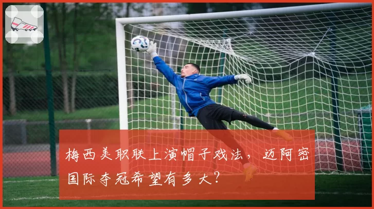 梅西美职联上演帽子戏法,迈阿密国际夺冠希望有多大?