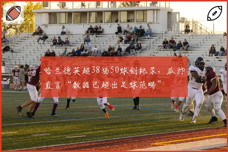 哈兰德英超38场50球创纪录，瓜帅直言“数据已超出足球范畴”