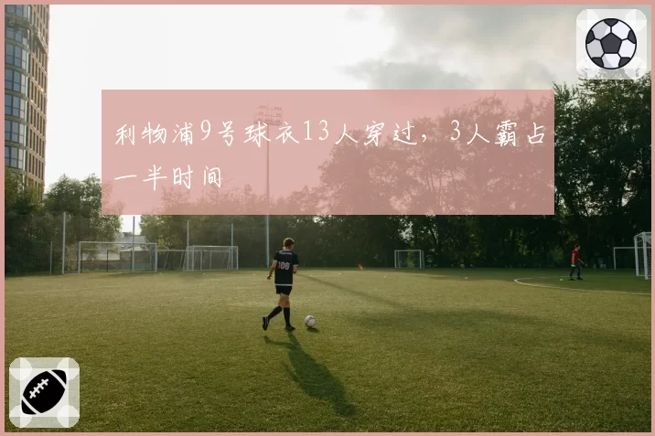 利物浦9号球衣13人穿过，3人霸占一半时间