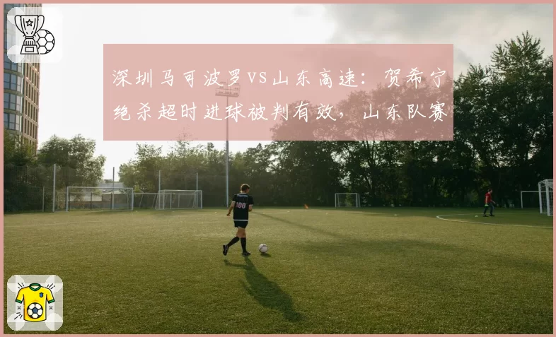 深圳马可波罗vs山东高速：贺希宁绝杀超时进球被判有效，山东队赛后提出申诉