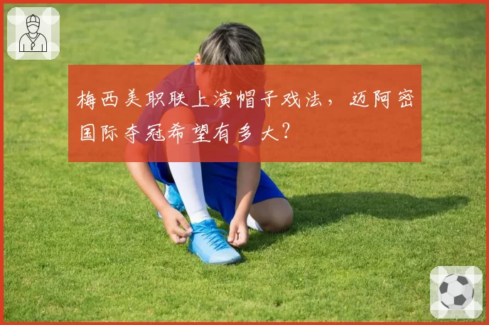 梅西美职联上演帽子戏法,迈阿密国际夺冠希望有多大?