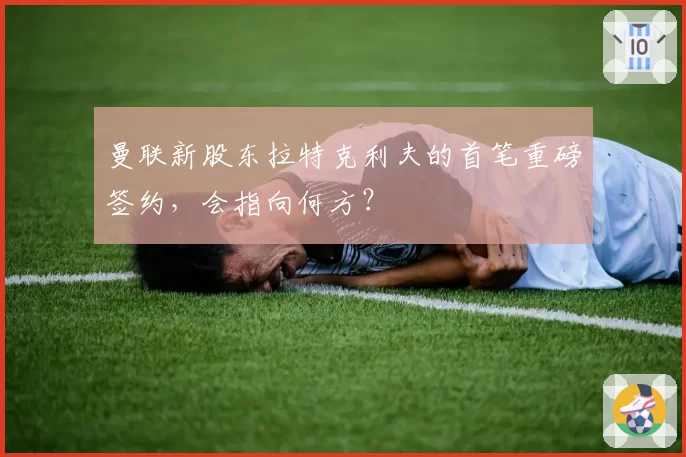 曼联新股东拉特克利夫的首笔重磅签约，会指向何方？