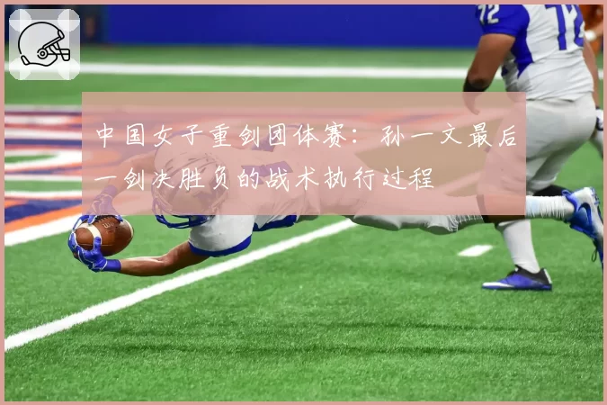 中国女子重剑团体赛:孙一文最后一剑决胜负的战术执行过程