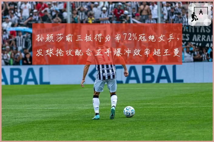 孙颖莎前三板得分率72%冠绝女乒,发球抢攻配合正手爆冲效率超王曼昱15%