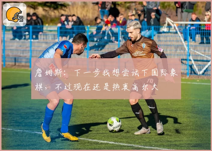 詹姆斯：下一步我想尝试下国际象棋，不过现在还是热衷高尔夫