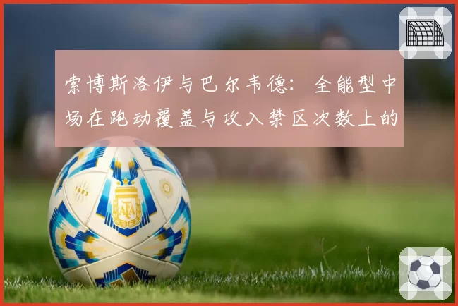 索博斯洛伊与巴尔韦德：全能型中场在跑动覆盖与攻入禁区次数上的数据对比