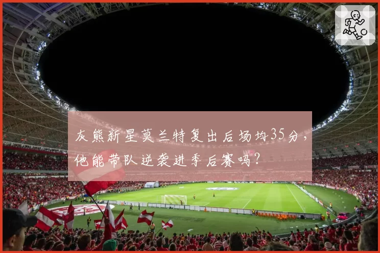 灰熊新星莫兰特复出后场均35分,他能带队逆袭进季后赛吗?