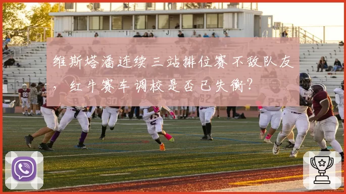 维斯塔潘连续三站排位赛不敌队友，红牛赛车调校是否已失衡？