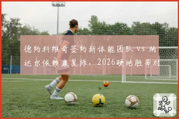 德约科维奇签约新体能团队 vs 纳达尔依赖康复师，2026硬地胜率对比悬殊