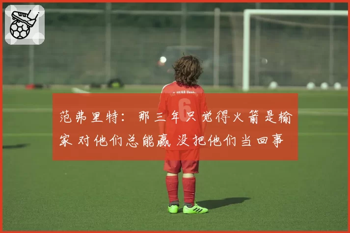 范弗里特:那三年只觉得火箭是输家 对他们总能赢 没把他们当回事