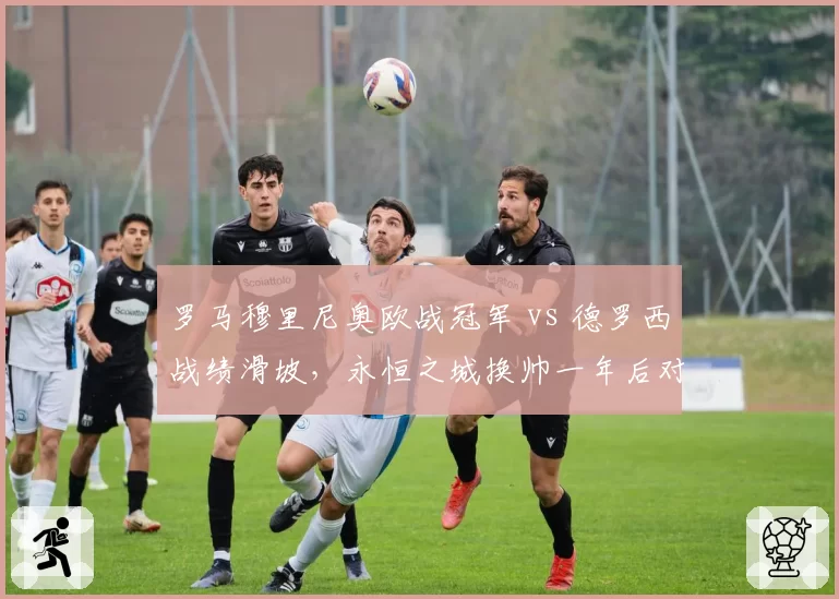 罗马穆里尼奥欧战冠军 vs 德罗西战绩滑坡，永恒之城换帅一年后对比