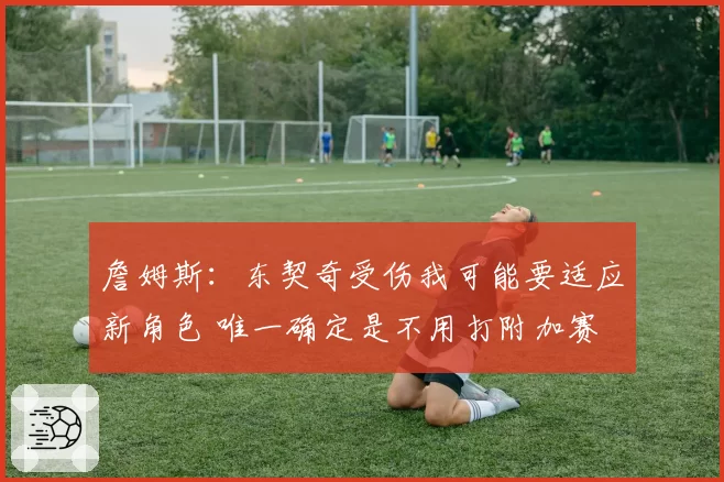 詹姆斯:东契奇受伤我可能要适应新角色 唯一确定是不用打附加赛