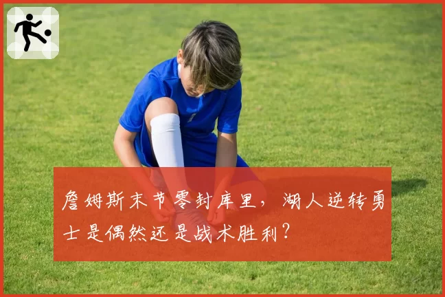 詹姆斯末节零封库里，湖人逆转勇士是偶然还是战术胜利？