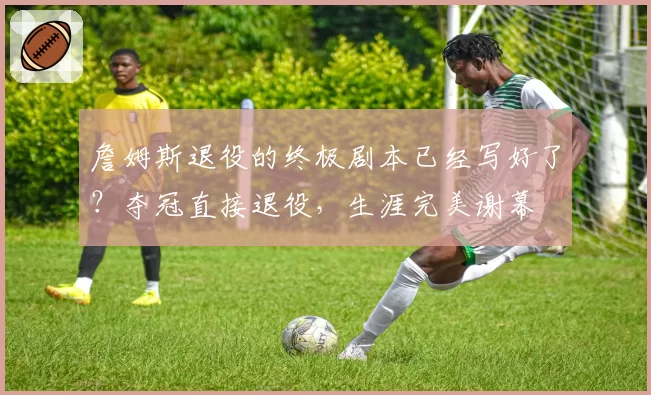 詹姆斯退役的终极剧本已经写好了？夺冠直接退役，生涯完美谢幕