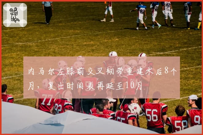 内马尔左膝前交叉韧带重建术后8个月，复出时间表再延至10月