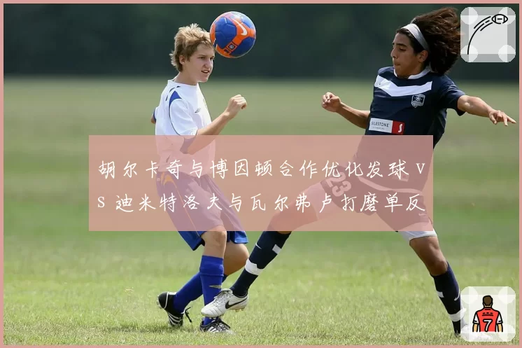 胡尔卡奇与博因顿合作优化发球 vs 迪米特洛夫与瓦尔弗卢打磨单反，大炮型与技巧型球员教练选择