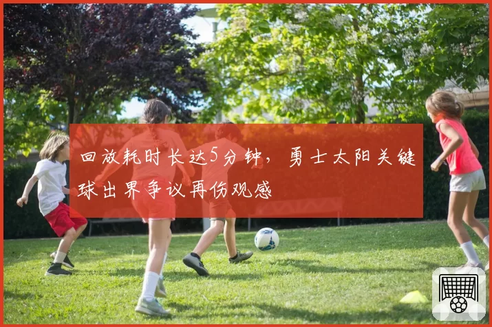 回放耗时长达5分钟，勇士太阳关键球出界争议再伤观感