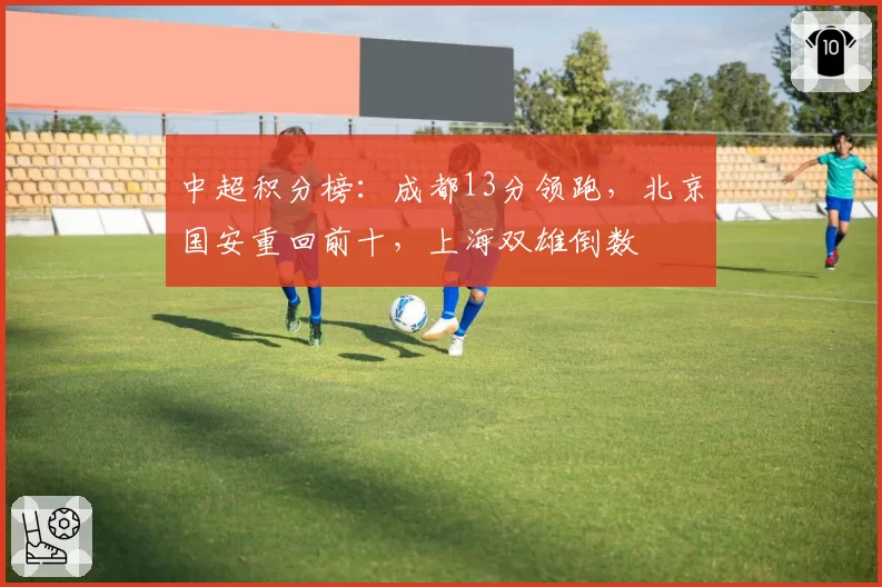 中超积分榜：成都13分领跑，北京国安重回前十，上海双雄倒数