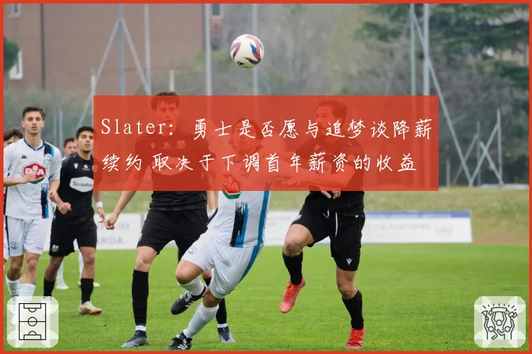 Slater：勇士是否愿与追梦谈降薪续约 取决于下调首年薪资的收益