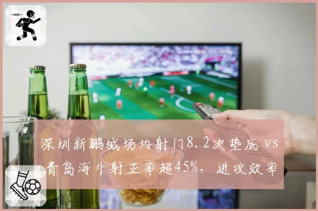 深圳新鹏城场均射门8.2次垫底 vs 青岛海牛射正率超45%，进攻效率天壤之别