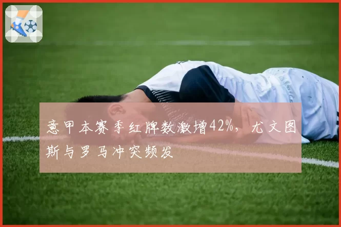意甲本赛季红牌数激增42%，尤文图斯与罗马冲突频发
