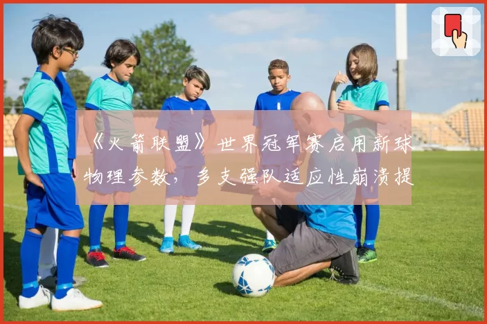 《火箭联盟》世界冠军赛启用新球物理参数,多支强队适应性崩溃提前出局