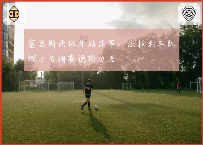 塞恩斯西班牙站亚军，法拉利车队缩小与梅赛德斯分差