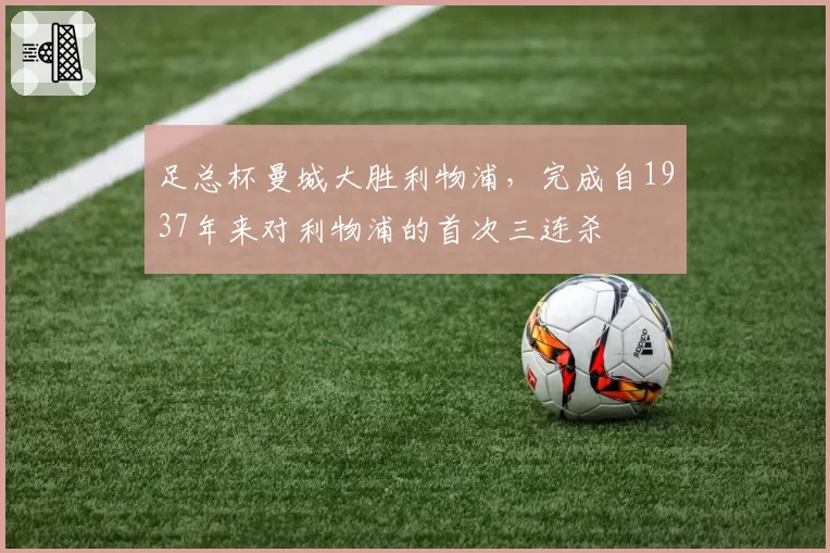 足总杯曼城大胜利物浦，完成自1937年来对利物浦的首次三连杀