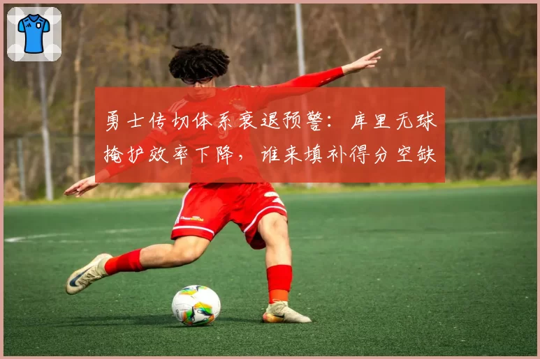 勇士传切体系衰退预警：库里无球掩护效率下降，谁来填补得分空缺