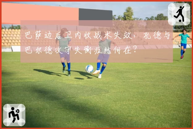 巴萨边后卫内收战术失效，孔德与巴尔德攻守失衡症结何在？