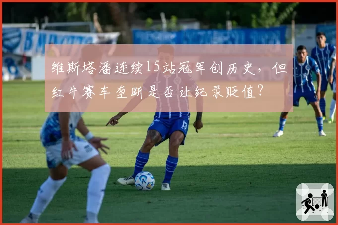 维斯塔潘连续15站冠军创历史，但红牛赛车垄断是否让纪录贬值？