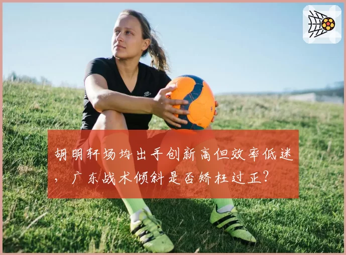胡明轩场均出手创新高但效率低迷，广东战术倾斜是否矫枉过正？