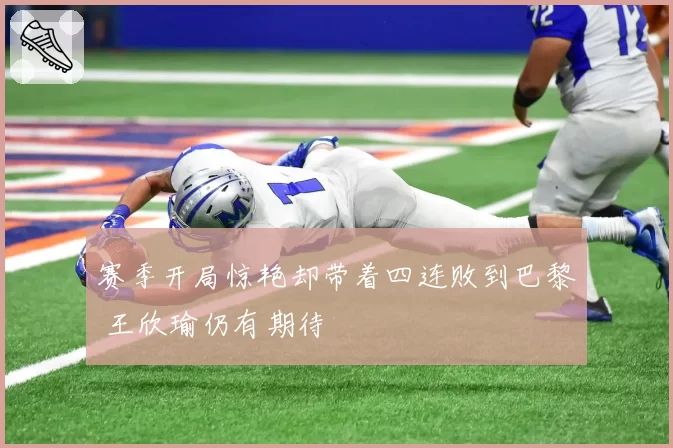 赛季开局惊艳却带着四连败到巴黎 王欣瑜仍有期待