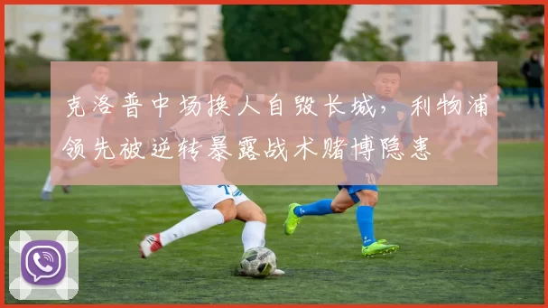 克洛普中场换人自毁长城，利物浦领先被逆转暴露战术赌博隐患