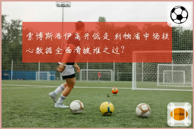 索博斯洛伊高开低走 利物浦中场核心数据全面滑坡谁之过？